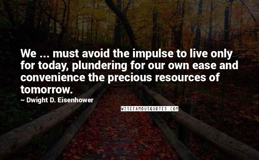 Dwight D. Eisenhower quotes: We ... must avoid the impulse to live only for today, plundering for our own ease and convenience the precious resources of tomorrow.