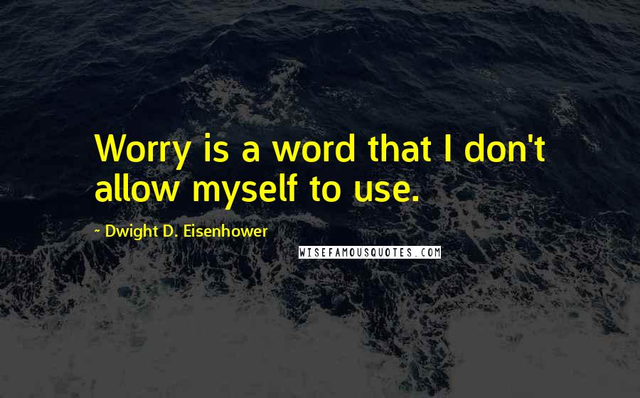 Dwight D. Eisenhower quotes: Worry is a word that I don't allow myself to use.