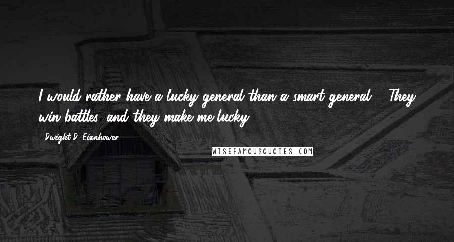 Dwight D. Eisenhower quotes: I would rather have a lucky general than a smart general ... They win battles, and they make me lucky.