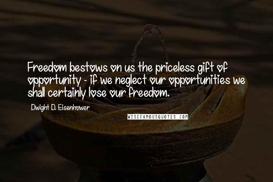 Dwight D. Eisenhower quotes: Freedom bestows on us the priceless gift of opportunity - if we neglect our opportunities we shall certainly lose our freedom.