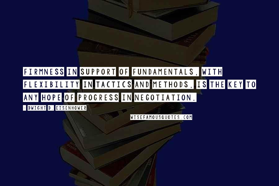 Dwight D. Eisenhower quotes: Firmness in support of fundamentals, with flexibility in tactics and methods, is the key to any hope of progress in negotiation.