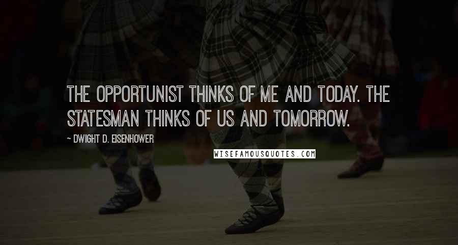 Dwight D. Eisenhower quotes: The opportunist thinks of me and today. The statesman thinks of us and tomorrow.