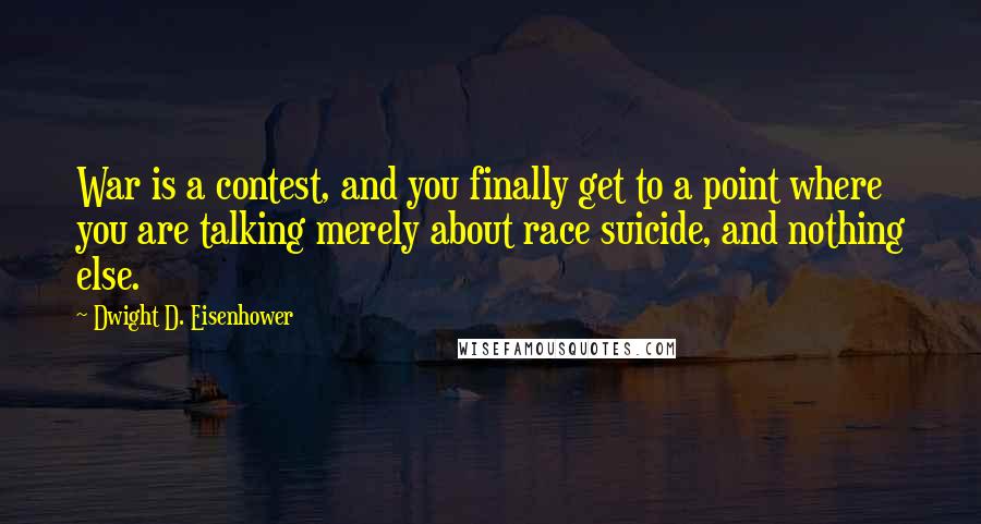 Dwight D. Eisenhower quotes: War is a contest, and you finally get to a point where you are talking merely about race suicide, and nothing else.