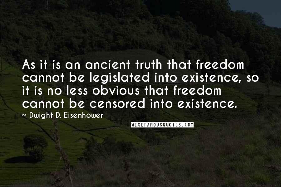 Dwight D. Eisenhower quotes: As it is an ancient truth that freedom cannot be legislated into existence, so it is no less obvious that freedom cannot be censored into existence.