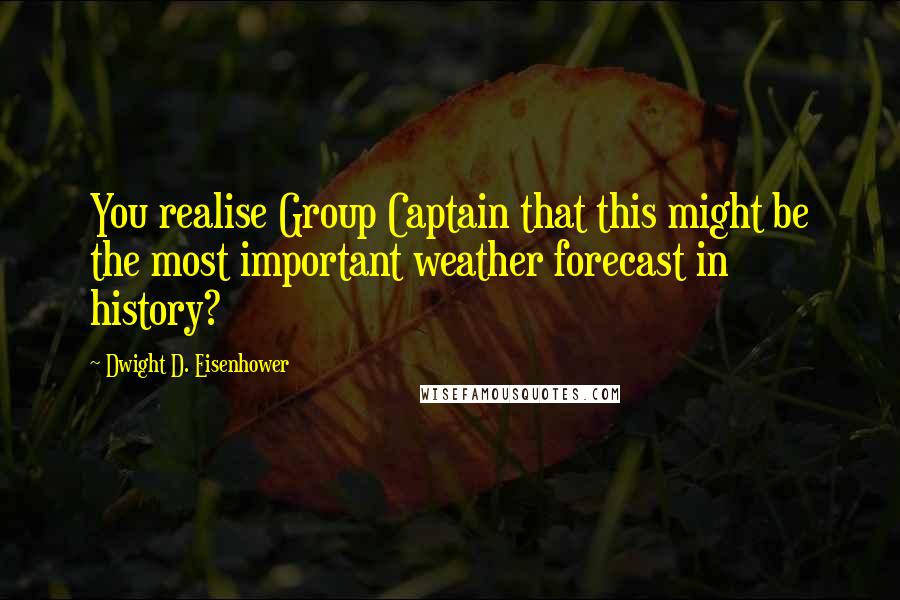 Dwight D. Eisenhower quotes: You realise Group Captain that this might be the most important weather forecast in history?