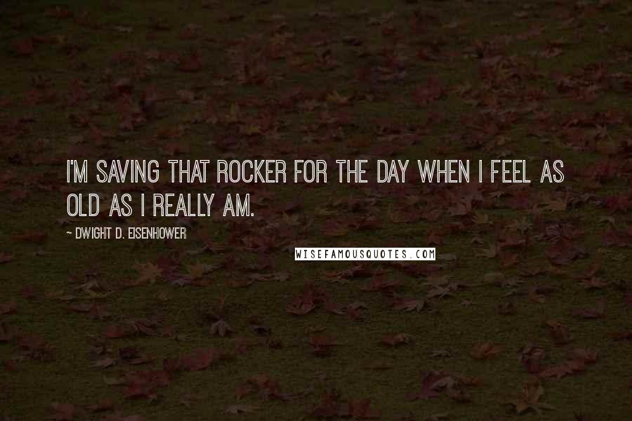 Dwight D. Eisenhower quotes: I'm saving that rocker for the day when I feel as old as I really am.