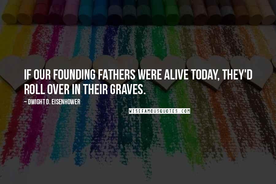 Dwight D. Eisenhower quotes: If our founding fathers were alive today, they'd roll over in their graves.