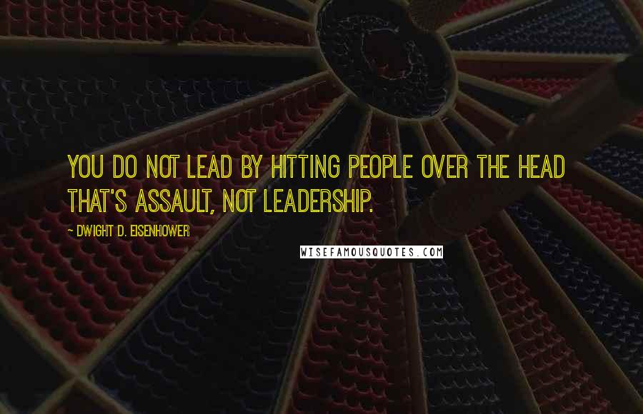 Dwight D. Eisenhower quotes: You do not lead by hitting people over the head that's assault, not leadership.