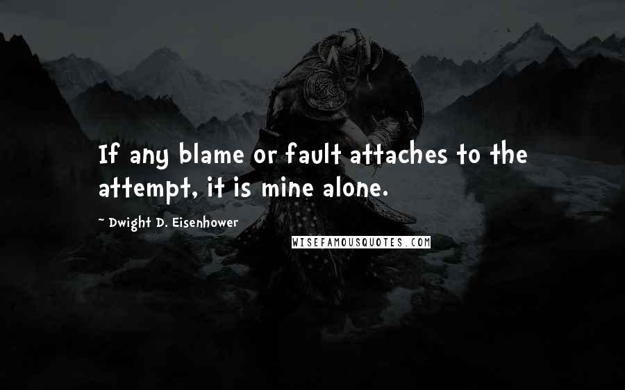 Dwight D. Eisenhower quotes: If any blame or fault attaches to the attempt, it is mine alone.