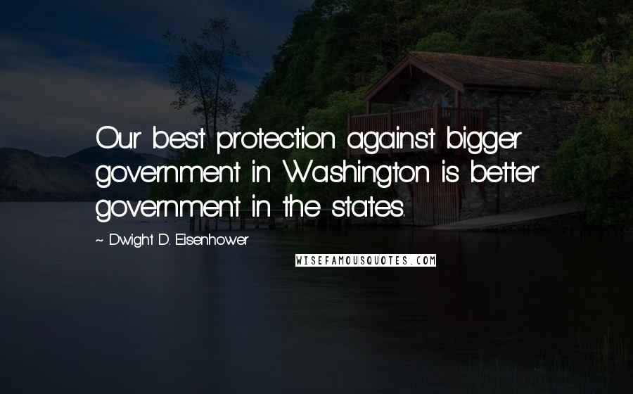 Dwight D. Eisenhower quotes: Our best protection against bigger government in Washington is better government in the states.