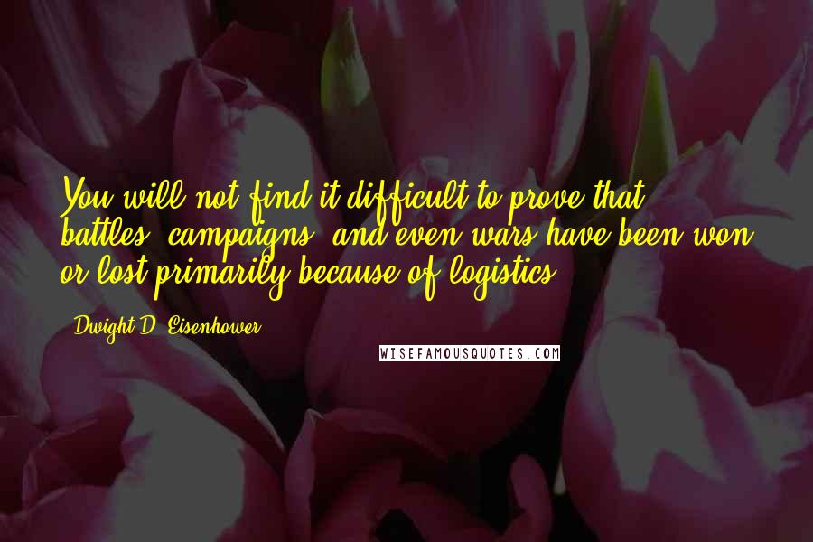 Dwight D. Eisenhower quotes: You will not find it difficult to prove that battles, campaigns, and even wars have been won or lost primarily because of logistics.