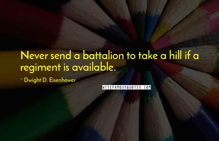 Dwight D. Eisenhower quotes: Never send a battalion to take a hill if a regiment is available.