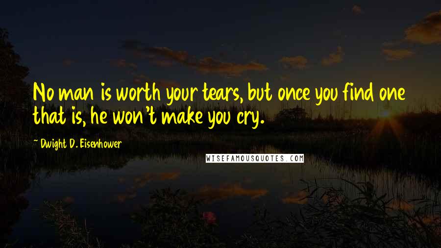 Dwight D. Eisenhower quotes: No man is worth your tears, but once you find one that is, he won't make you cry.