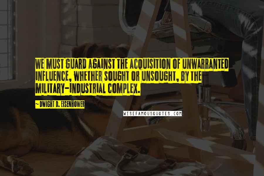 Dwight D. Eisenhower quotes: We must guard against the acquisition of unwarranted influence, whether sought or unsought, by the military-industrial complex.