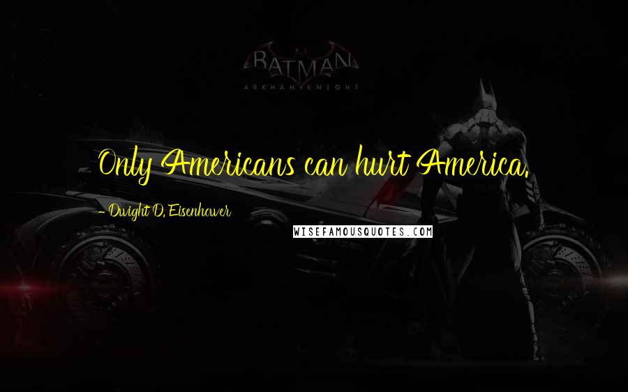 Dwight D. Eisenhower quotes: Only Americans can hurt America.