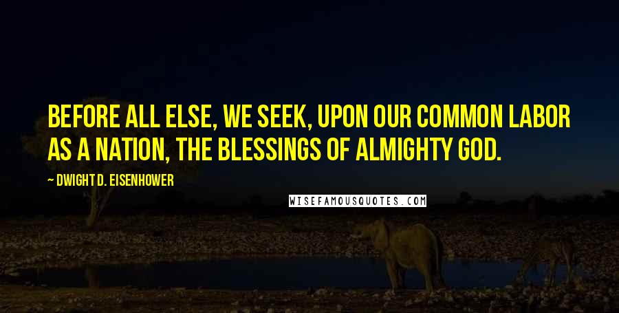 Dwight D. Eisenhower quotes: Before all else, we seek, upon our common labor as a nation, the blessings of Almighty God.
