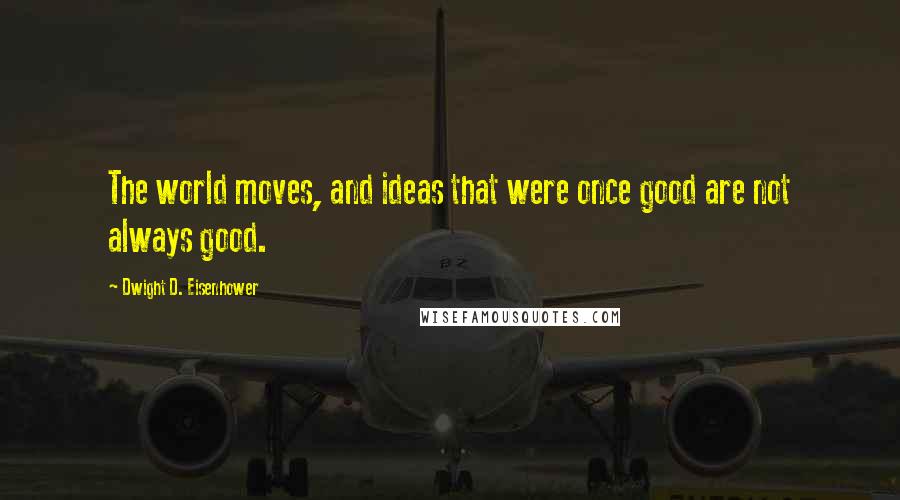 Dwight D. Eisenhower quotes: The world moves, and ideas that were once good are not always good.