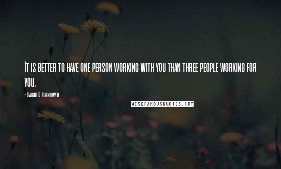 Dwight D. Eisenhower quotes: It is better to have one person working with you than three people working for you.