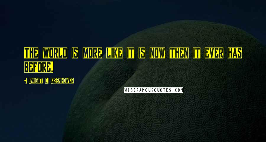 Dwight D. Eisenhower quotes: The world is more like it is now then it ever has before.