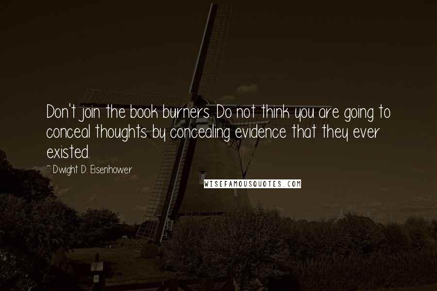 Dwight D. Eisenhower quotes: Don't join the book burners. Do not think you are going to conceal thoughts by concealing evidence that they ever existed.