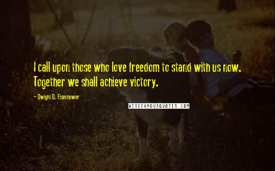 Dwight D. Eisenhower quotes: I call upon those who love freedom to stand with us now. Together we shall achieve victory.