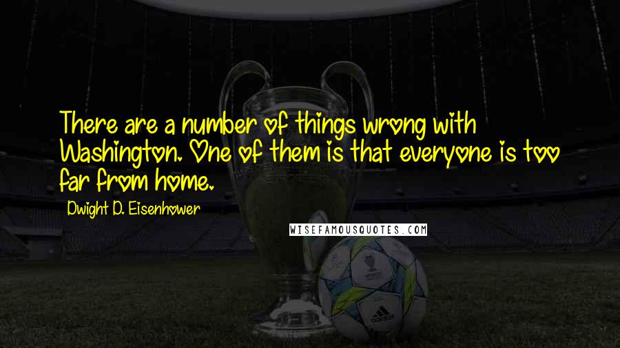 Dwight D. Eisenhower quotes: There are a number of things wrong with Washington. One of them is that everyone is too far from home.