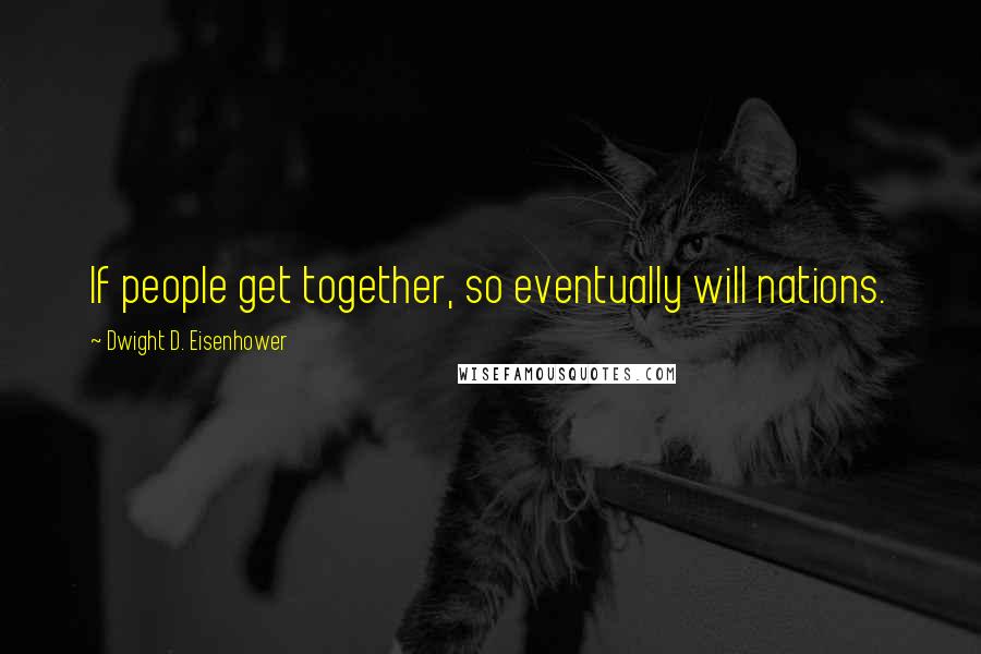 Dwight D. Eisenhower quotes: If people get together, so eventually will nations.