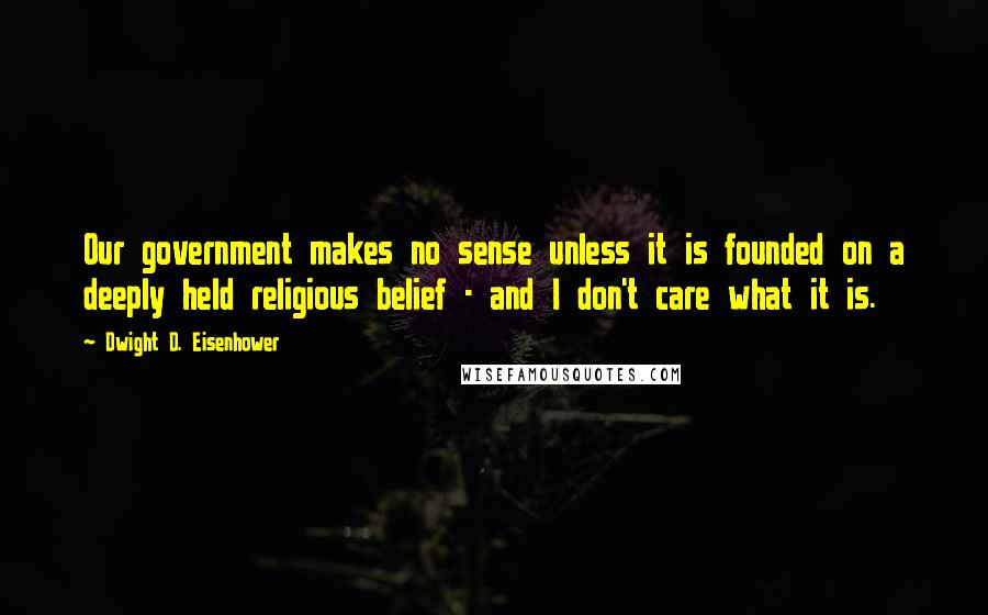 Dwight D. Eisenhower quotes: Our government makes no sense unless it is founded on a deeply held religious belief - and I don't care what it is.