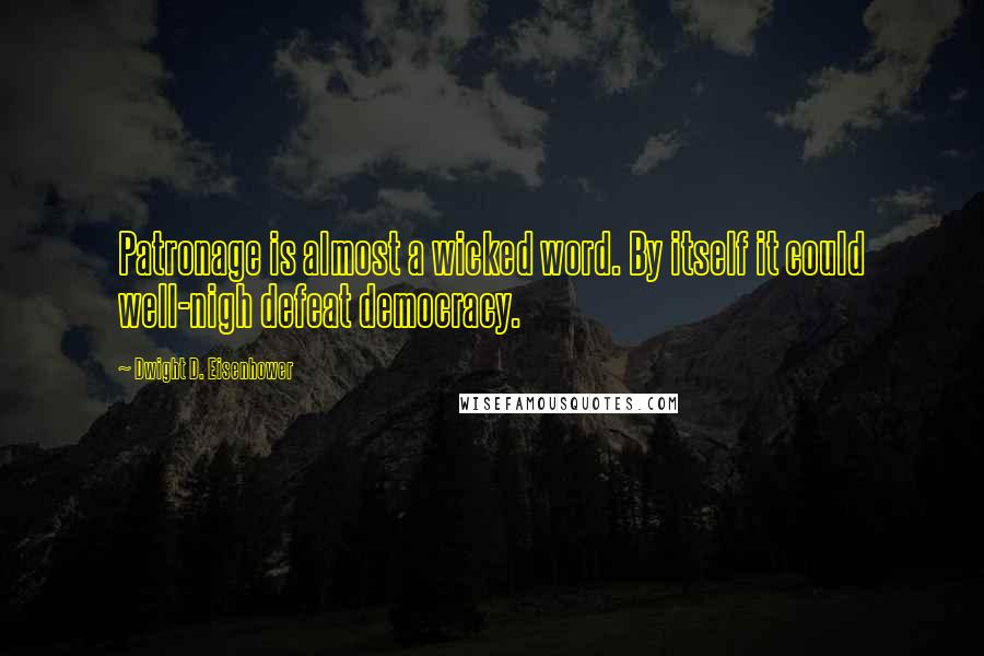 Dwight D. Eisenhower quotes: Patronage is almost a wicked word. By itself it could well-nigh defeat democracy.