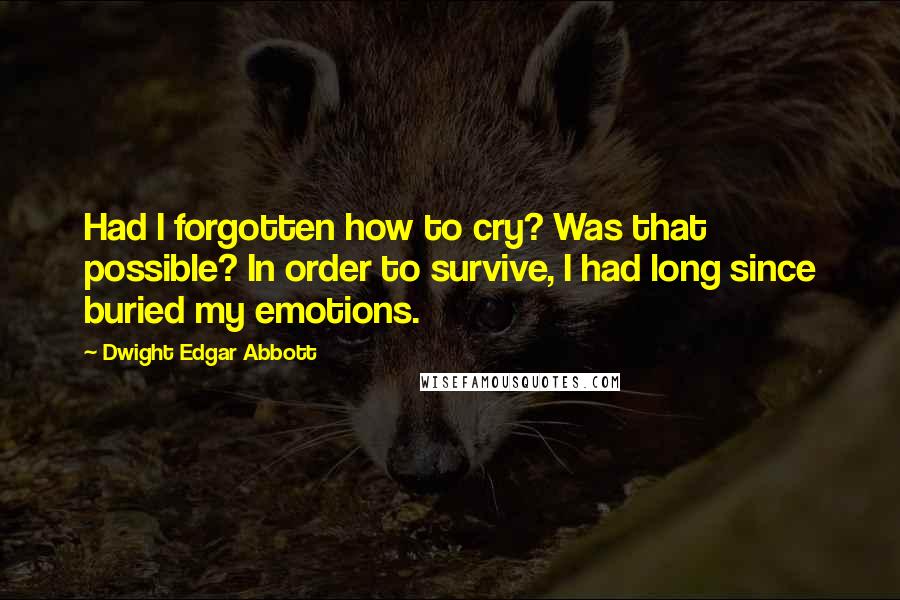 Dwight Edgar Abbott quotes: Had I forgotten how to cry? Was that possible? In order to survive, I had long since buried my emotions.