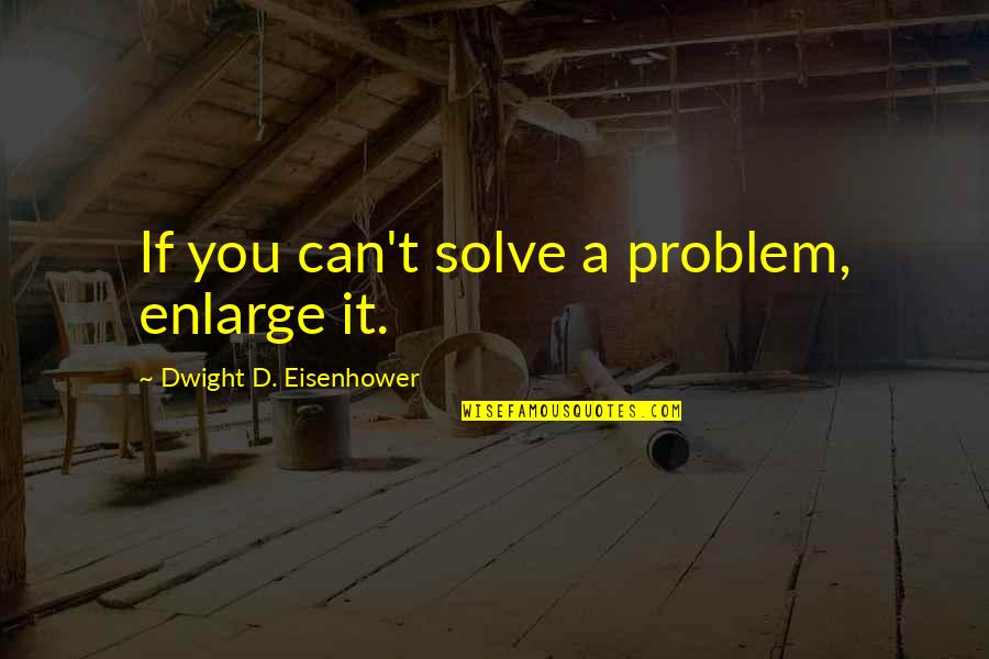 Dwight Eisenhower Quotes By Dwight D. Eisenhower: If you can't solve a problem, enlarge it. Dwight Eisenhower Quotes By Dwight D. Eisenhower: If you can't solve a problem, enlarge it.