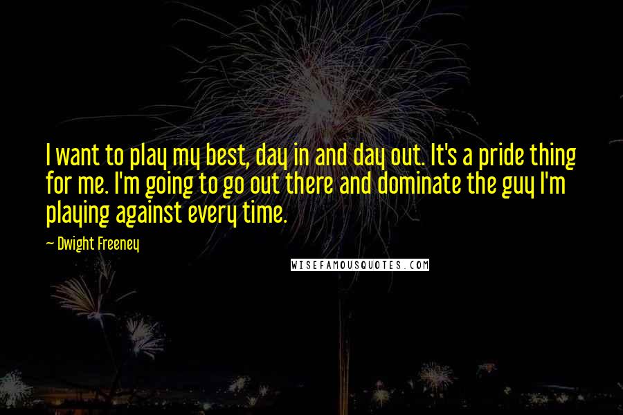 Dwight Freeney quotes: I want to play my best, day in and day out. It's a pride thing for me. I'm going to go out there and dominate the guy I'm playing against