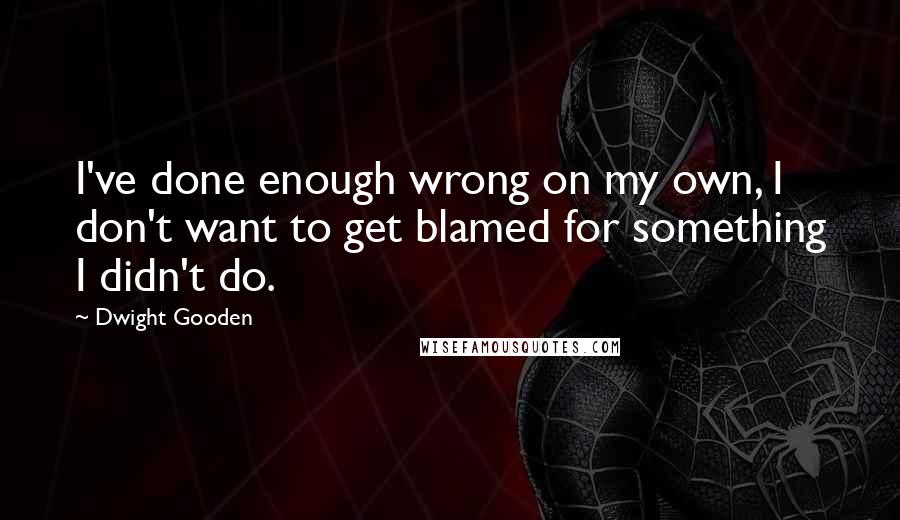 Dwight Gooden quotes: I've done enough wrong on my own, I don't want to get blamed for something I didn't do.
