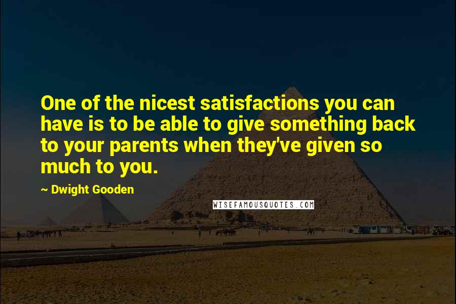 Dwight Gooden quotes: One of the nicest satisfactions you can have is to be able to give something back to your parents when they've given so much to you. Dwight Gooden quotes: One of the nicest satisfactions you can have is to be able to give something back to your parents when they've given so much to you.