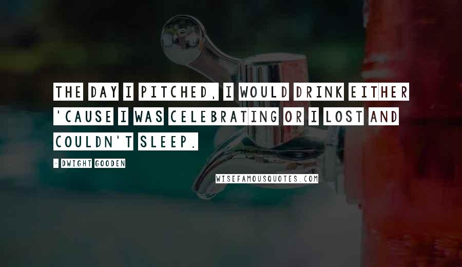 Dwight Gooden quotes: The day I pitched, I would drink either 'cause I was celebrating or I lost and couldn't sleep.