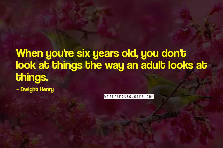 Dwight Henry quotes: When you're six years old, you don't look at things the way an adult looks at things.