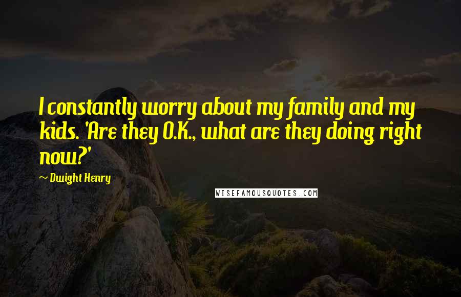 Dwight Henry quotes: I constantly worry about my family and my kids. 'Are they O.K., what are they doing right now?'