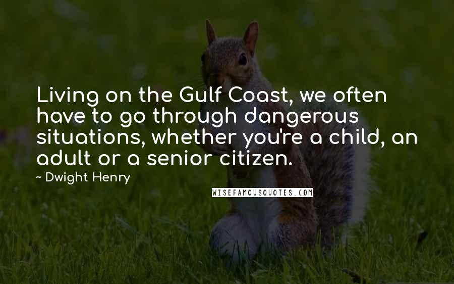 Dwight Henry quotes: Living on the Gulf Coast, we often have to go through dangerous situations, whether you're a child, an adult or a senior citizen.