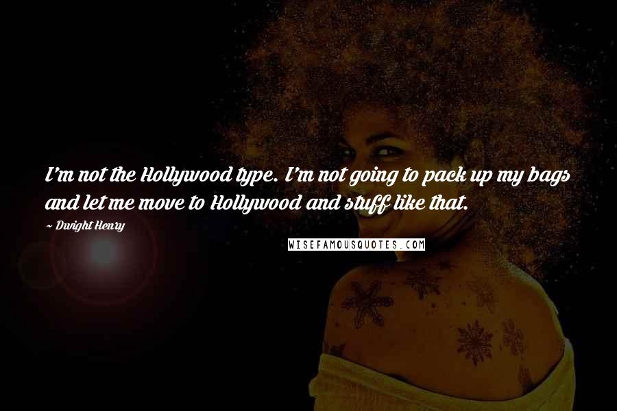 Dwight Henry quotes: I'm not the Hollywood type. I'm not going to pack up my bags and let me move to Hollywood and stuff like that.