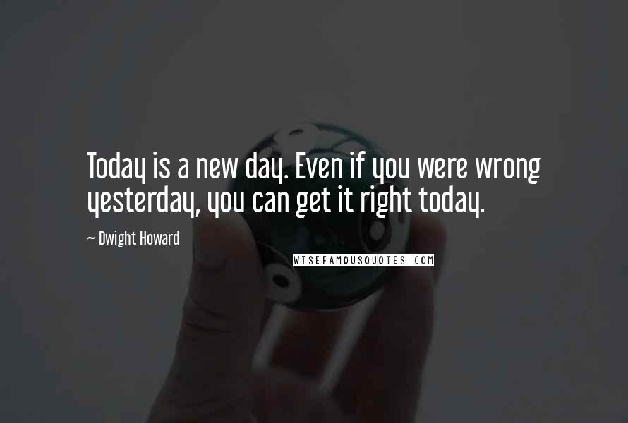 Dwight Howard quotes: Today is a new day. Even if you were wrong yesterday, you can get it right today.