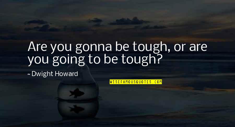 Dwight Howard Quotes By Dwight Howard: Are you gonna be tough, or are you