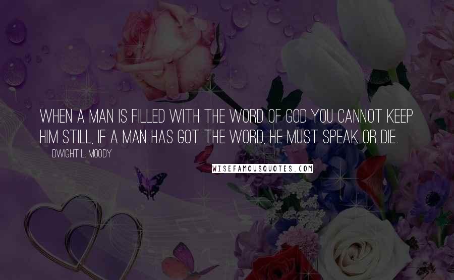 Dwight L. Moody quotes: When a man is filled with the Word of God you cannot keep him still, If a man has got the Word, he must speak or die.
