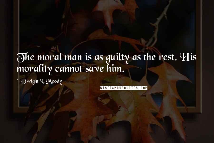 Dwight L. Moody quotes: The moral man is as guilty as the rest. His morality cannot save him.