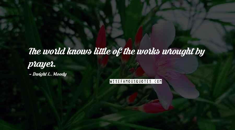 Dwight L. Moody quotes: The world knows little of the works wrought by prayer.