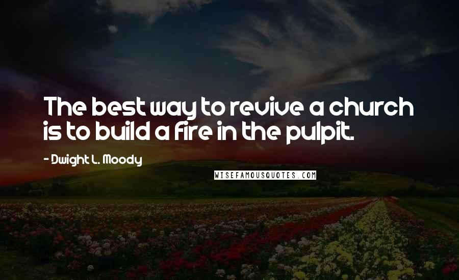 Dwight L. Moody quotes: The best way to revive a church is to build a fire in the pulpit.