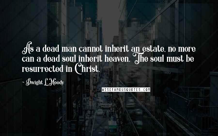 Dwight L. Moody quotes: As a dead man cannot inherit an estate, no more can a dead soul inherit heaven. The soul must be resurrected in Christ. Dwight L. Moody quotes: As a dead man cannot inherit an estate, no more can a dead soul inherit heaven. The soul must be resurrected in Christ.