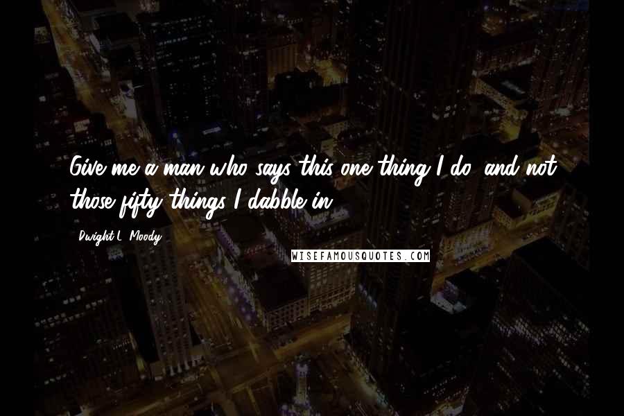 Dwight L. Moody quotes: Give me a man who says this one thing I do, and not those fifty things I dabble in.