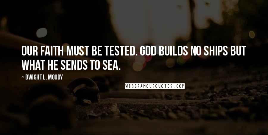 Dwight L. Moody quotes: Our Faith must be tested. God builds no ships but what He sends to sea.