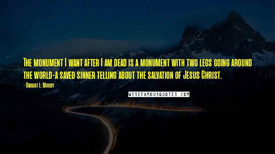 Dwight L. Moody quotes: The monument I want after I am dead is a monument with two legs going around the world-a saved sinner telling about the salvation of Jesus Christ.