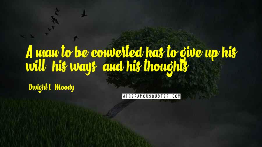 Dwight L. Moody quotes: A man to be converted has to give up his will, his ways, and his thoughts.